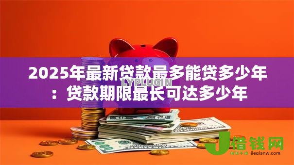 2025年最新贷款最多能贷多少年：贷款期限最长可达多少年