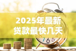 2025年最新贷款最快几天能下来：急用钱贷款多久能到账