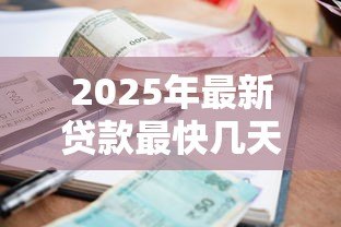 2025年最新贷款最快几天能下来：急用钱贷款多久能到账