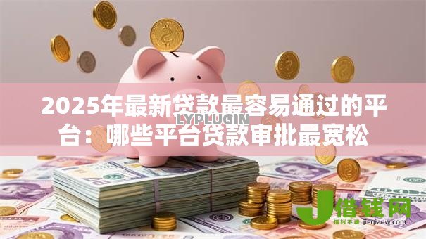 2025年最新贷款最容易通过的平台:哪些平台贷款审批最宽松 2025年最新贷款最容易通过的平台:哪些平台贷款审批最宽松