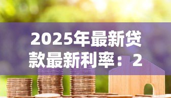 2025年最新贷款最新利率:2025年各类贷款真实利率是多少 2025年最新贷款最新利率:2025年各类贷款真实利率是多少