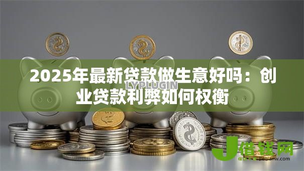 2025年最新贷款做生意好吗:创业贷款利弊如何权衡 2025年最新贷款做生意好吗:创业贷款利弊如何权衡