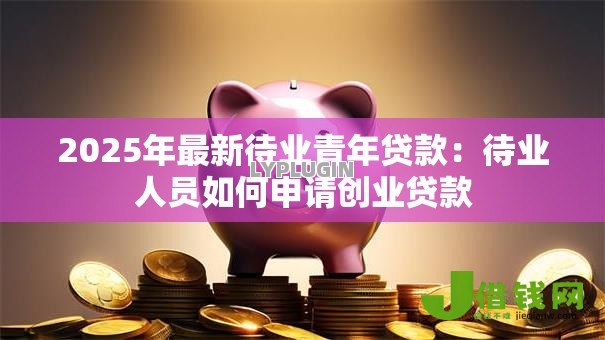 2025年最新待业青年贷款:待业人员如何申请创业贷款 2025年最新待业青年贷款:待业人员如何申请创业贷款