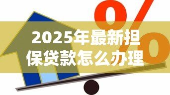 2025年最新担保贷款怎么办理:办理担保贷款的具体步骤有哪些 2025年最新担保贷款怎么办理:办理担保贷款的具体步骤有哪些