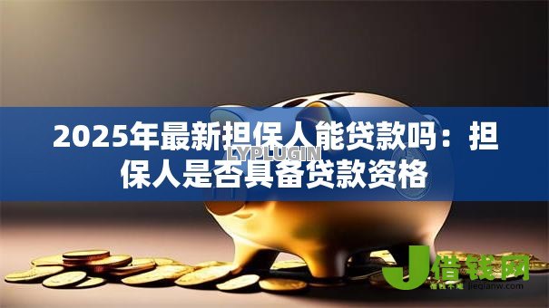 2025年最新担保人能贷款吗:担保人是否具备贷款资格 2025年最新担保人能贷款吗:担保人是否具备贷款资格