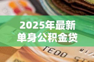 2025年最新单身公积金贷款最多能贷多少:单身申请公积金贷款额度上限是多少 2025年最新单身公积金贷款最多能贷多少:单身申请公积金贷款额度上限是多少
