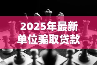 2025年最新单位骗取贷款罪:企业骗贷行为如何定罪 2025年最新单位骗取贷款罪:企业骗贷行为如何定罪
