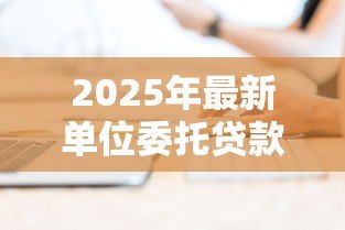 2025年最新单位委托贷款:企业委托贷款流程如何操作 2025年最新单位委托贷款:企业委托贷款流程如何操作