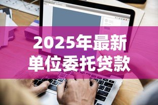 2025年最新单位委托贷款:企业委托贷款流程如何操作 2025年最新单位委托贷款:企业委托贷款流程如何操作