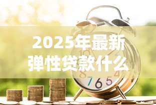 2025年最新弹性贷款什么意思:灵活借贷方案如何满足资金需求 2025年最新弹性贷款什么意思:灵活借贷方案如何满足资金需求