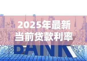 2025年最新当前贷款利率：现在银行贷款利息是多少