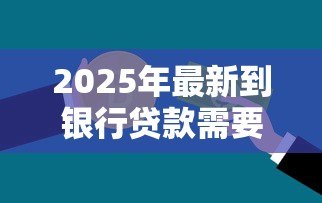 2025年最新到银行贷款需要什么条件:申请银行贷款需满足哪些要求 2025年最新到银行贷款需要什么条件:申请银行贷款需满足哪些要求