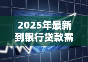 2025年最新到银行贷款需要什么条件:申请银行贷款需满足哪些要求 2025年最新到银行贷款需要什么条件:申请银行贷款需满足哪些要求