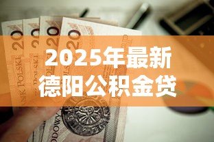 2025年最新德阳公积金贷款：德阳公积金贷款额度如何计算