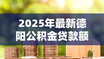 2025年最新德阳公积金贷款额度:德阳公积金最高能贷多少钱 2025年最新德阳公积金贷款额度:德阳公积金最高能贷多少钱