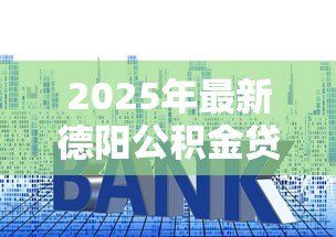 2025年最新德阳公积金贷款额度:德阳公积金最高能贷多少钱 2025年最新德阳公积金贷款额度:德阳公积金最高能贷多少钱