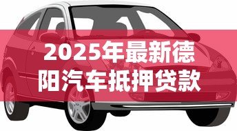 2025年最新德阳汽车抵押贷款:德阳车抵贷有哪些办理条件 2025年最新德阳汽车抵押贷款:德阳车抵贷有哪些办理条件