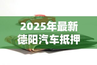 2025年最新德阳汽车抵押贷款:德阳车抵贷有哪些办理条件 2025年最新德阳汽车抵押贷款:德阳车抵贷有哪些办理条件