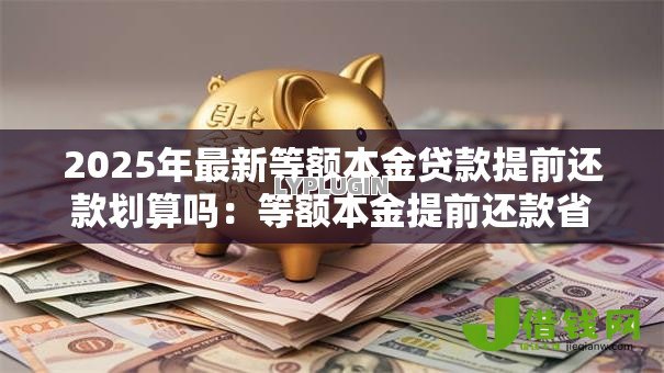 2025年最新等额本金贷款提前还款划算吗:等额本金提前还款省多少利息 2025年最新等额本金贷款提前还款划算吗:等额本金提前还款省多少利息