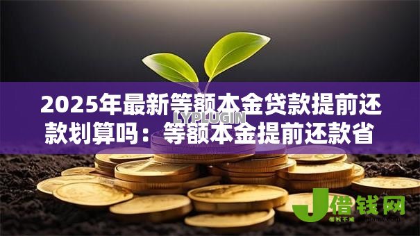 2025年最新等额本金贷款提前还款划算吗:等额本金提前还款省多少利息 2025年最新等额本金贷款提前还款划算吗:等额本金提前还款省多少利息