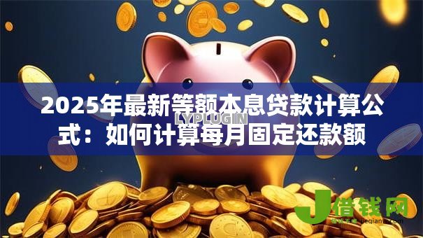 2025年最新等额本息贷款计算公式:如何计算每月固定还款额 2025年最新等额本息贷款计算公式:如何计算每月固定还款额