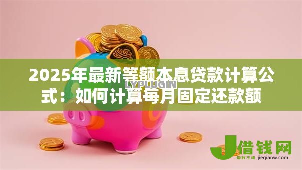 2025年最新等额本息贷款计算公式:如何计算每月固定还款额 2025年最新等额本息贷款计算公式:如何计算每月固定还款额