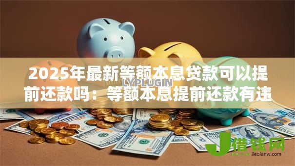 2025年最新等额本息贷款可以提前还款吗:等额本息提前还款有违约金吗 2025年最新等额本息贷款可以提前还款吗:等额本息提前还款有违约金吗