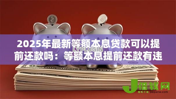 2025年最新等额本息贷款可以提前还款吗:等额本息提前还款有违约金吗 2025年最新等额本息贷款可以提前还款吗:等额本息提前还款有违约金吗