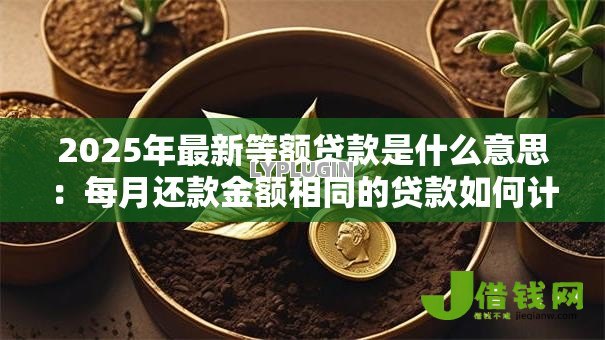 2025年最新等额贷款是什么意思：每月还款金额相同的贷款如何计算
