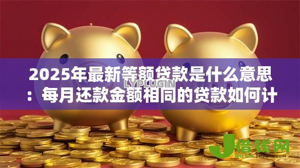 2025年最新等额贷款是什么意思：每月还款金额相同的贷款如何计算