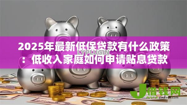 2025年最新低保贷款有什么政策:低收入家庭如何申请贴息贷款 2025年最新低保贷款有什么政策:低收入家庭如何申请贴息贷款