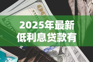 2025年最新低利息贷款有哪些:2025年哪些贷款产品利率最低 2025年最新低利息贷款有哪些:2025年哪些贷款产品利率最低