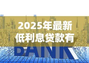 2025年最新低利息贷款有哪些:2025年哪些贷款产品利率最低 2025年最新低利息贷款有哪些:2025年哪些贷款产品利率最低