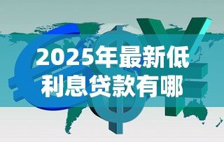 2025年最新低利息贷款有哪些:2025年哪些贷款产品利率最低 2025年最新低利息贷款有哪些:2025年哪些贷款产品利率最低