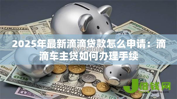 2025年最新滴滴贷款怎么申请：滴滴车主贷如何办理手续