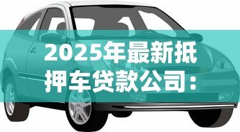 2025年最新抵押车贷款公司：车辆抵押贷款如何选择靠谱机构