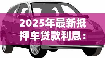 2025年最新抵押车贷款利息：汽车抵押贷款利息如何估算