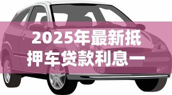 2025年最新抵押车贷款利息一般是多少:车辆抵押贷款利率通常范围是多少? 2025年最新抵押车贷款利息一般是多少:车辆抵押贷款利率通常范围是多少?