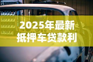 2025年最新抵押车贷款利息一般是多少:车辆抵押贷款利率通常范围是多少? 2025年最新抵押车贷款利息一般是多少:车辆抵押贷款利率通常范围是多少?