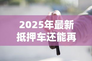 2025年最新抵押车还能再抵押贷款:已抵押车辆可否二次申请贷款 2025年最新抵押车还能再抵押贷款:已抵押车辆可否二次申请贷款