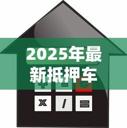 2025年最新抵押车辆贷款流程:如何办理车辆抵押贷款手续 2025年最新抵押车辆贷款流程:如何办理车辆抵押贷款手续