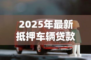 2025年最新抵押车辆贷款流程:如何办理车辆抵押贷款手续 2025年最新抵押车辆贷款流程:如何办理车辆抵押贷款手续