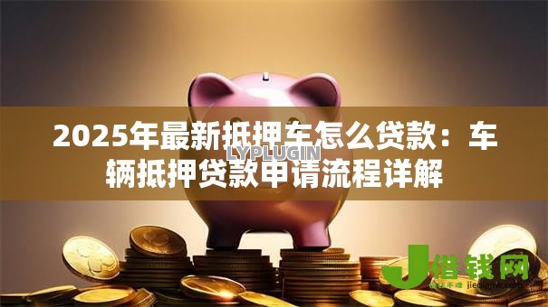 2025年最新抵押车怎么贷款:车辆抵押贷款申请流程详解 2025年最新抵押车怎么贷款:车辆抵押贷款申请流程详解