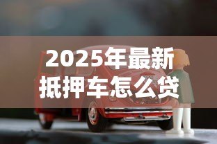 2025年最新抵押车怎么贷款:车辆抵押贷款申请流程详解 2025年最新抵押车怎么贷款:车辆抵押贷款申请流程详解