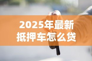 2025年最新抵押车怎么贷款:车辆抵押贷款申请流程详解 2025年最新抵押车怎么贷款:车辆抵押贷款申请流程详解