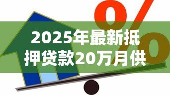 2025年最新抵押贷款20万月供多少:20万抵押贷款每月还款额如何计算 2025年最新抵押贷款20万月供多少:20万抵押贷款每月还款额如何计算