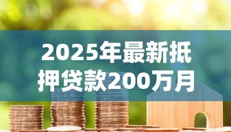 2025年最新抵押贷款200万月供多少:200万房贷20年月供要还多少钱 2025年最新抵押贷款200万月供多少:200万房贷20年月供要还多少钱