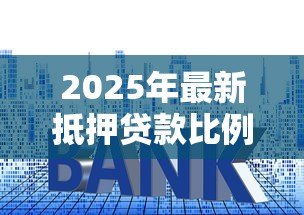 2025年最新抵押贷款比例:贷款价值比如何影响房贷决策? 2025年最新抵押贷款比例:贷款价值比如何影响房贷决策?