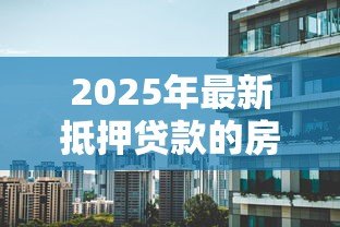 2025年最新抵押贷款的房子能卖吗:有贷款未还清的房产能否出售 2025年最新抵押贷款的房子能卖吗:有贷款未还清的房产能否出售