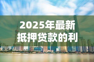 2025年最新抵押贷款的利率：当前房贷利率水平如何